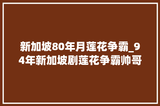 新加坡80年月莲花争霸_94年新加坡剧莲花争霸帅哥美男老戏骨抵不过一个白玉川