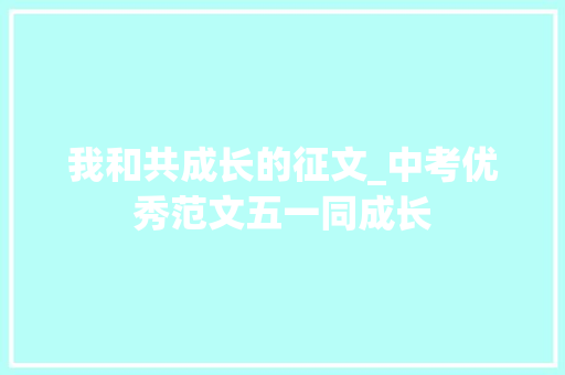 我和共成长的征文_中考优秀范文五一同成长 学术范文