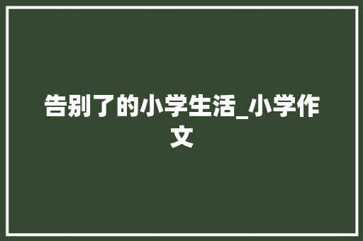 告别了的小学生活_小学作文