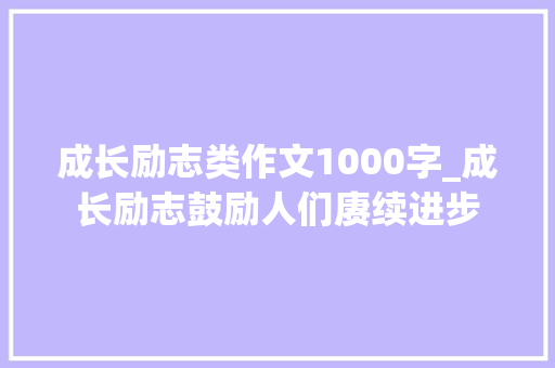 成长励志类作文1000字_成长励志鼓励人们赓续进步