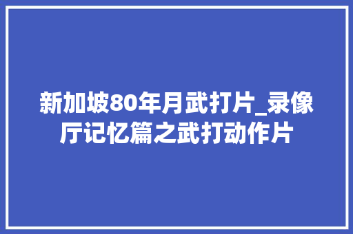 新加坡80年月武打片_录像厅记忆篇之武打动作片