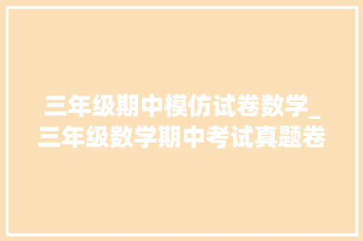 三年级期中模仿试卷数学_三年级数学期中考试真题卷常识点多而活没有清醒的头脑真弗成