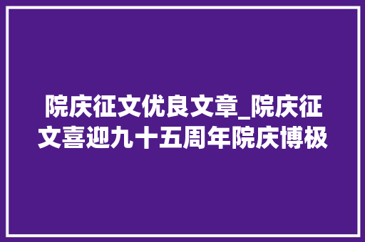 院庆征文优良文章_院庆征文喜迎九十五周年院庆博极医源精诚不倦 职场范文