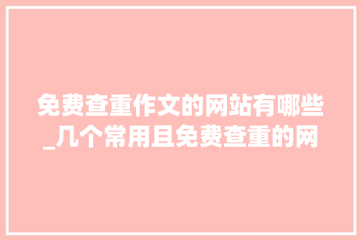 免费查重作文的网站有哪些_几个常用且免费查重的网站