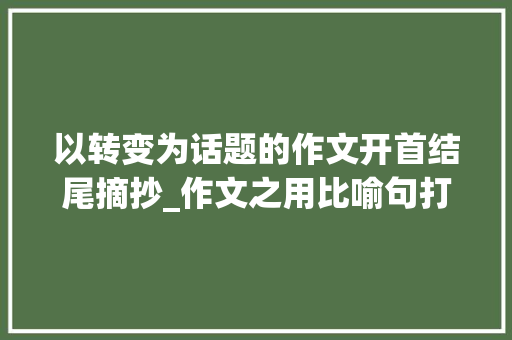 以转变为话题的作文开首结尾摘抄_作文之用比喻句打造精彩的开首与结尾