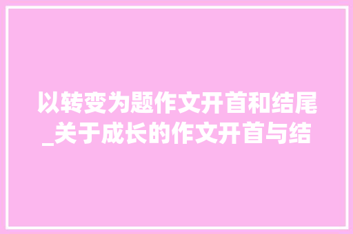 以转变为题作文开首和结尾_关于成长的作文开首与结尾