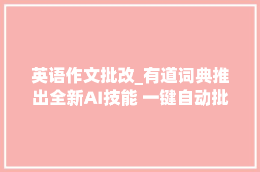 英语作文批改_有道词典推出全新AI技能 一键自动批改英语作文