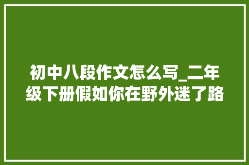 初中八段作文怎么写_二年级下册假如你在野外迷了路八段精彩仿写文末附方法