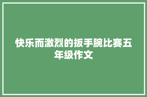 快乐而激烈的扳手腕比赛五年级作文 综述范文