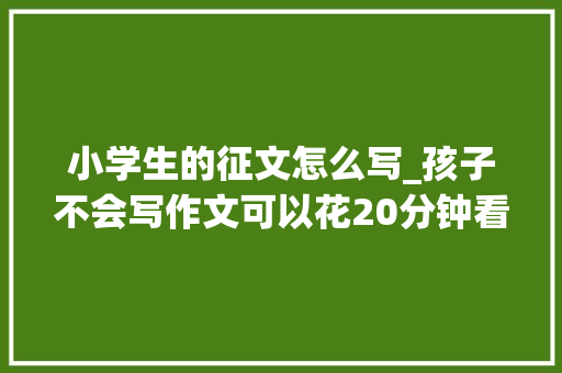 小学生的征文怎么写_孩子不会写作文可以花20分钟看看这篇文章 申请书范文