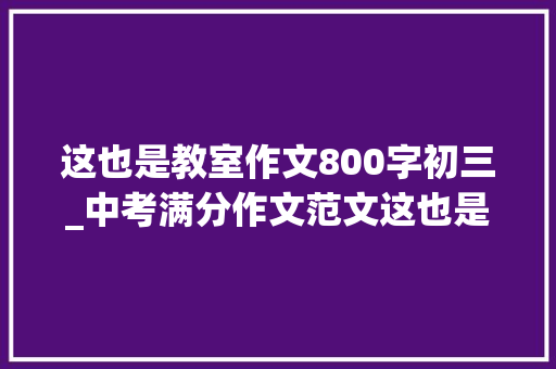 这也是教室作文800字初三_中考满分作文范文这也是教室