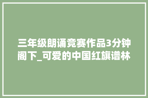 三年级朗诵竞赛作品3分钟阁下_可爱的中国红旗谱林海雪原三年级学生百天诵读百篇红色经典