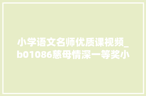 小学语文名师优质课视频_b01086慈母情深一等奖小学语文优质课2023年 _00 演讲稿范文