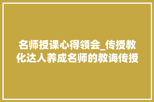 名师授课心得领会_传授教化达人养成名师的教诲传授教化心得