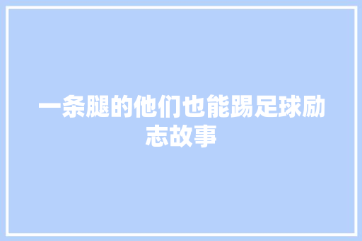 一条腿的他们也能踢足球励志故事 会议纪要范文