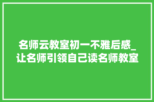 名师云教室初一不雅后感_让名师引领自己读名师教室经典解读有感