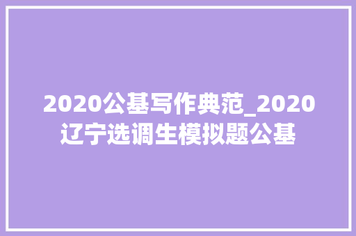 2020公基写作典范_2020辽宁选调生模拟题公基