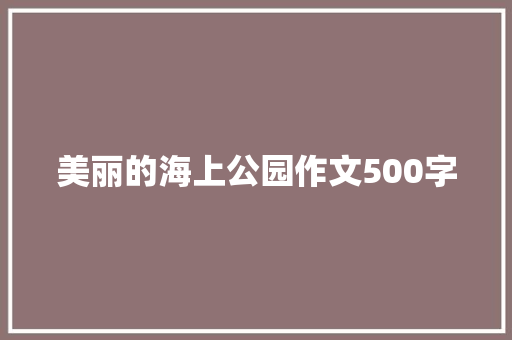 美丽的海上公园作文500字 职场范文