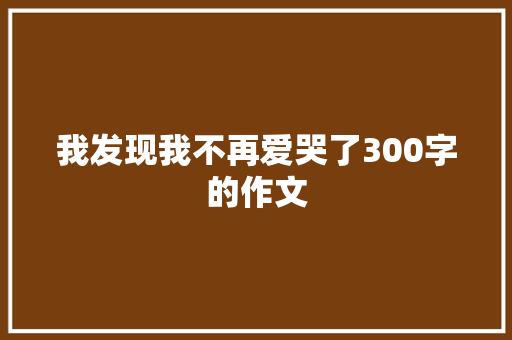 我发现我不再爱哭了300字的作文