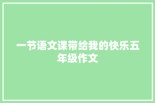 一节语文课带给我的快乐五年级作文 致辞范文