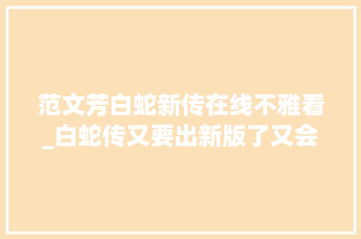 范文芳白蛇新传在线不雅看_白蛇传又要出新版了又会是若何的白娘子各版白娘子大年夜盘点