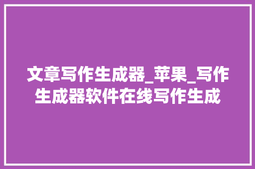 文章写作生成器_苹果_写作生成器软件在线写作生成