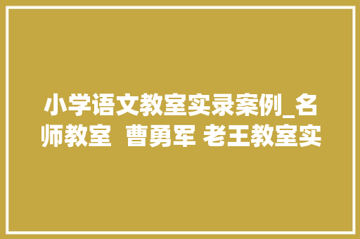 小学语文教室实录案例_名师教室  曹勇军 老王教室实录