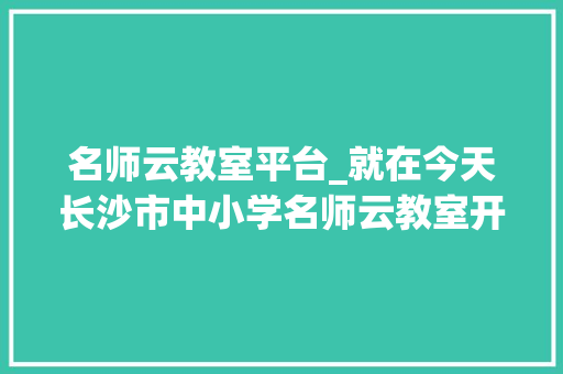 名师云教室平台_就在今天长沙市中小学名师云教室开课了