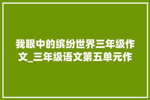 我眼中的缤纷世界三年级作文_三年级语文第五单元作文我们眼中的缤纷世界