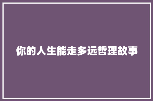 你的人生能走多远哲理故事 学术范文