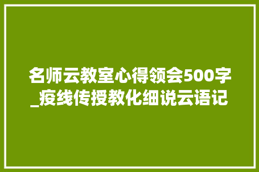 名师云教室心得领会500字_疫线传授教化细说云语记陈丽玲名师工作室线上传授教化心得 致辞范文