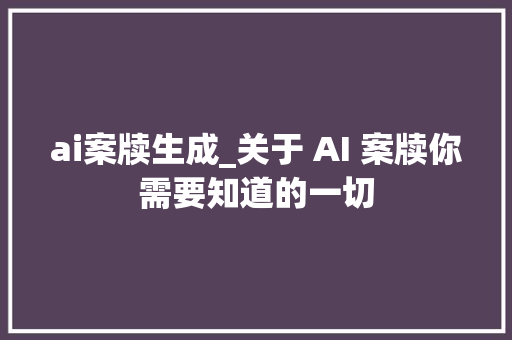 ai案牍生成_关于 AI 案牍你需要知道的一切