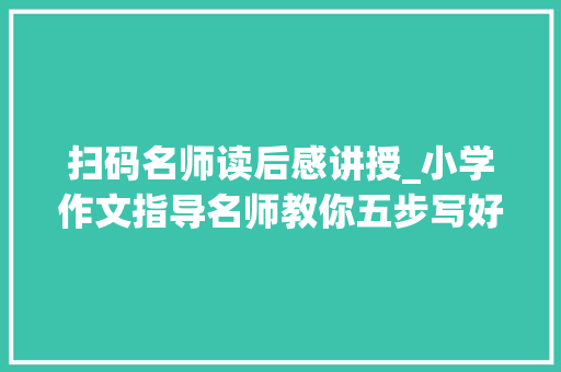 扫码名师读后感讲授_小学作文指导名师教你五步写好读后感不雅观后感