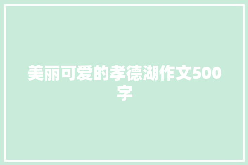 美丽可爱的孝德湖作文500字 申请书范文