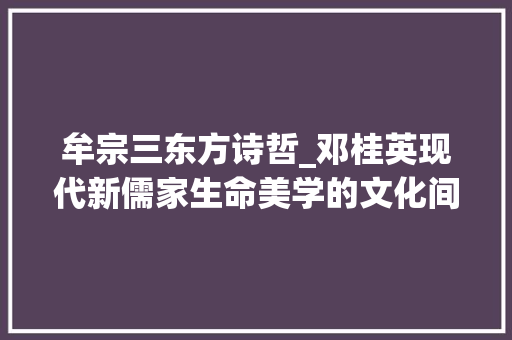 牟宗三东方诗哲_邓桂英现代新儒家生命美学的文化间性伦理及启示 简历范文