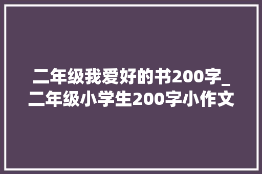 二年级我爱好的书200字_二年级小学生200字小作文要的是葫芦这样的水平怎么样