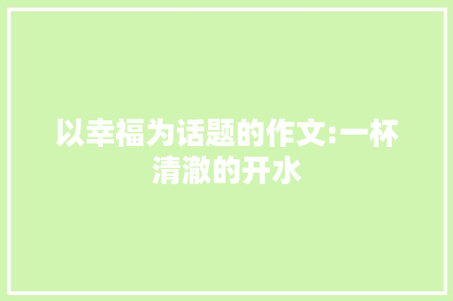 以幸福为话题的作文:一杯清澈的开水