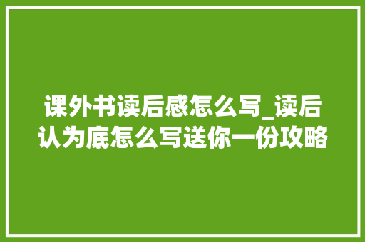 课外书读后感怎么写_读后认为底怎么写送你一份攻略技巧例文7篇出色完胜利课