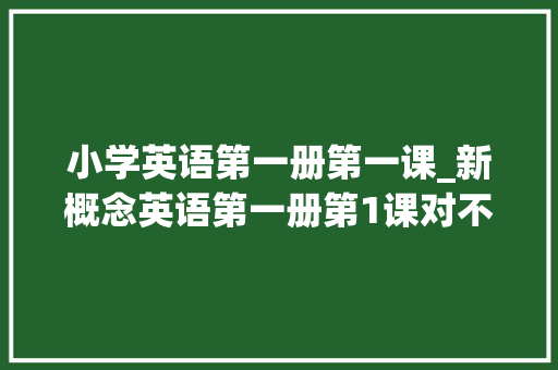 小学英语第一册第一课_新概念英语第一册第1课对不起课文原文