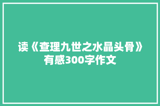 读《查理九世之水晶头骨》有感300字作文