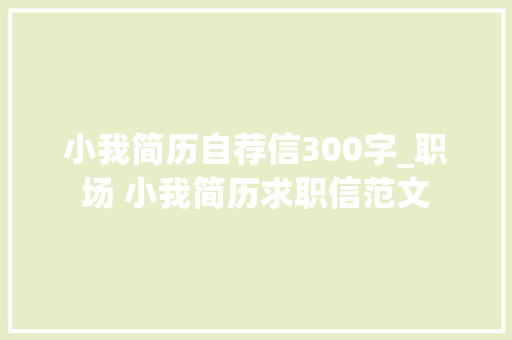 小我简历自荐信300字_职场 小我简历求职信范文