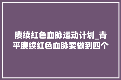 赓续红色血脉运动计划_青平赓续红色血脉要做到四个持续