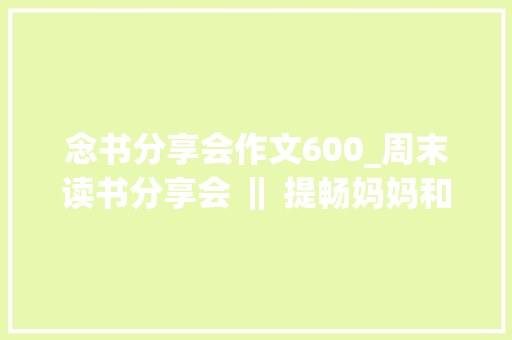 念书分享会作文600_周末读书分享会 ‖ 提畅妈妈和书本是我的阳光 商务邮件范文