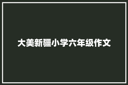 大美新疆小学六年级作文