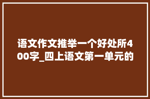 语文作文推举一个好处所400字_四上语文第一单元的作文推荐一个利益所值得收藏