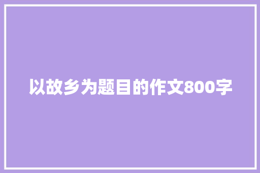 以故乡为题目的作文800字 申请书范文