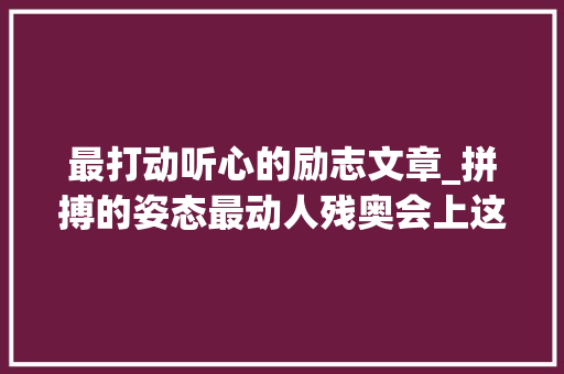 最打动听心的励志文章_拼搏的姿态最动人残奥会上这一幕幕勉励人心