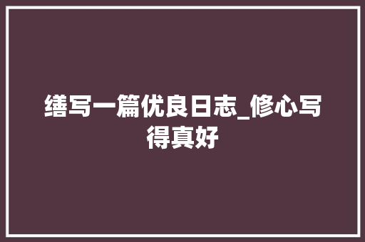 缮写一篇优良日志_修心写得真好