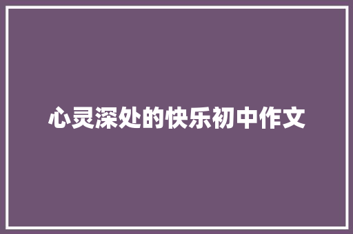 心灵深处的快乐初中作文 综述范文