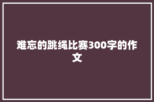 难忘的跳绳比赛300字的作文